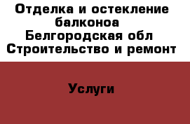 Отделка и остекление балконоа - Белгородская обл. Строительство и ремонт » Услуги   